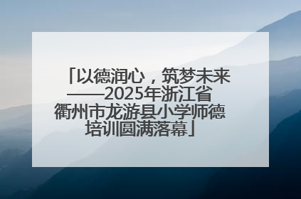 以德润心，筑梦未来——2025年浙江省衢州市龙游县小学师德培训圆满落幕