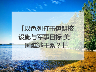以色列打击伊朗核设施与军事目标 美国难逃干系？