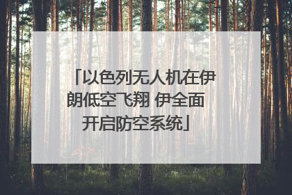 以色列无人机在伊朗低空飞翔 伊全面开启防空系统