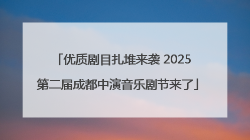 优质剧目扎堆来袭 2025第二届成都中演音乐剧节来了