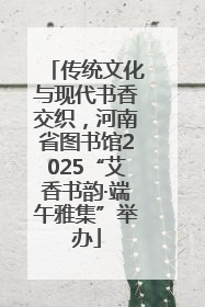传统文化与现代书香交织，河南省图书馆2025“艾香书韵·端午雅集”举办