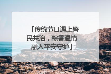 传统节日遇上警民共治，粽香温情融入平安守护