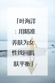 叶海洋：用精准养肤为女性找回肌肤平衡