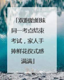 双胞胎姐妹同一考点结束考试，家人手捧鲜花仪式感满满