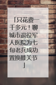 只花费一千多元！聊城市退役军人医院为七旬老兵成功置换膝关节
