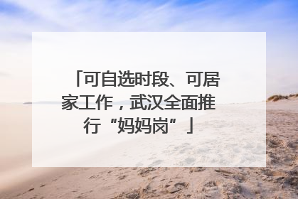 可自选时段、可居家工作，武汉全面推行“妈妈岗”