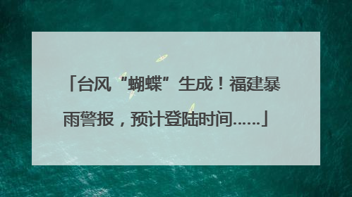 台风“蝴蝶”生成！福建暴雨警报，预计登陆时间……