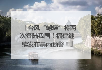 台风“蝴蝶”将两次登陆我国！福建继续发布暴雨预警！
