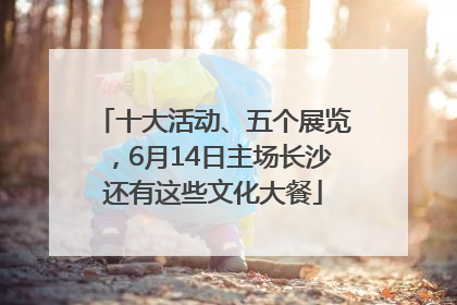 十大活动、五个展览，6月14日主场长沙还有这些文化大餐