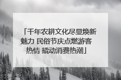 千年农耕文化尽显焕新魅力 民俗节庆点燃游客热情 撬动消费热潮