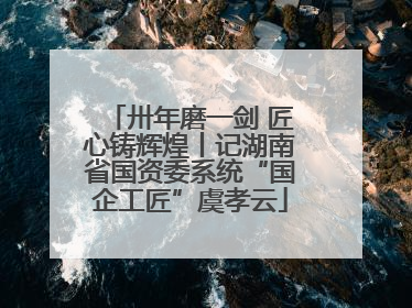 卅年磨一剑 匠心铸辉煌丨记湖南省国资委系统“国企工匠”虞孝云