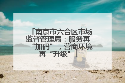 南京市六合区市场监督管理局：服务再“加码”，营商环境再“升级”