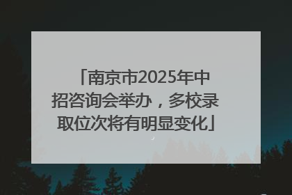 南京市2025年中招咨询会举办，多校录取位次将有明显变化