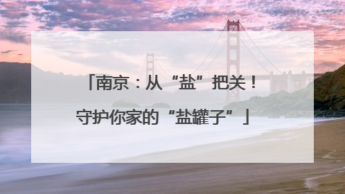 南京：从“盐”把关！守护你家的“盐罐子”