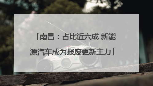 南昌：占比近六成 新能源汽车成为报废更新主力