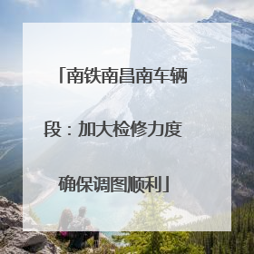 南铁南昌南车辆段：加大检修力度确保调图顺利