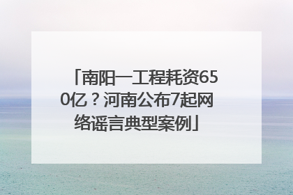 南阳一工程耗资650亿？河南公布7起网络谣言典型案例