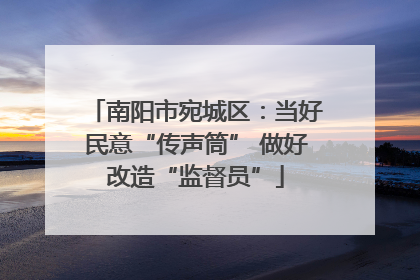 南阳市宛城区：当好民意“传声筒” 做好改造“监督员”