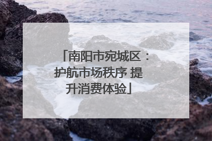 南阳市宛城区：护航市场秩序 提升消费体验