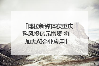 博拉新媒体获重庆科风投亿元增资 将加大AI企业应用
