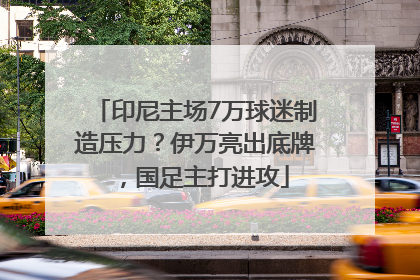 印尼主场7万球迷制造压力？伊万亮出底牌，国足主打进攻