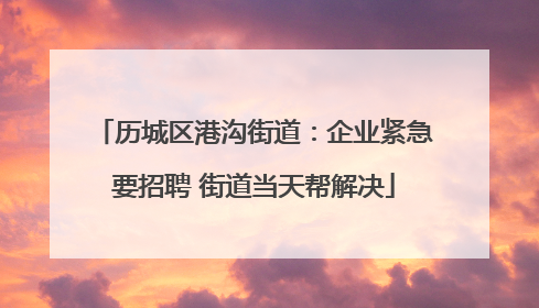 历城区港沟街道：企业紧急要招聘 街道当天帮解决