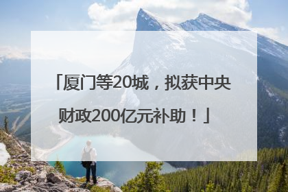 厦门等20城，拟获中央财政200亿元补助！