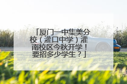 厦门一中集美分校（灌口中学）灌南校区今秋开学！要招多少学生？