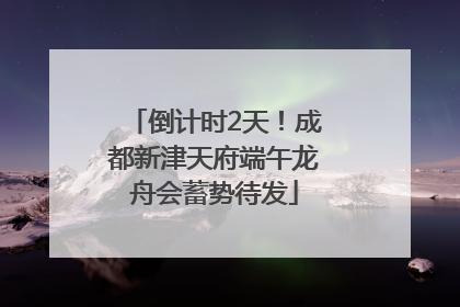 倒计时2天！成都新津天府端午龙舟会蓄势待发