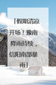 假期清凉开场！豫南降雨持续，信阳南部暴雨