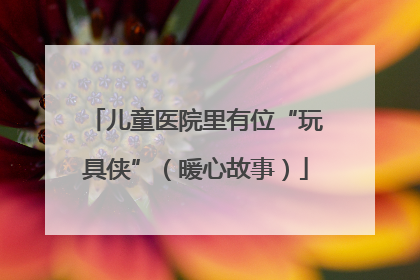儿童医院里有位“玩具侠”（暖心故事）