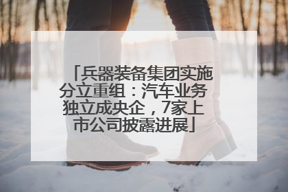 兵器装备集团实施分立重组：汽车业务独立成央企，7家上市公司披露进展