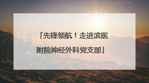 先锋领航！走进滨医附院神经外科党支部