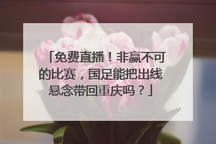 免费直播！非赢不可的比赛，国足能把出线悬念带回重庆吗？