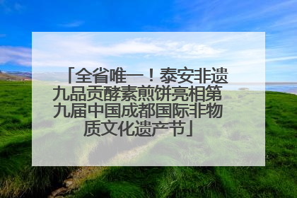 全省唯一！泰安非遗九品贡酵素煎饼亮相第九届中国成都国际非物质文化遗产节