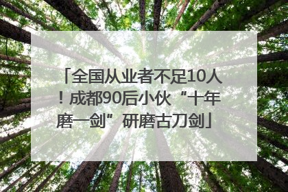 全国从业者不足10人！成都90后小伙“十年磨一剑”研磨古刀剑