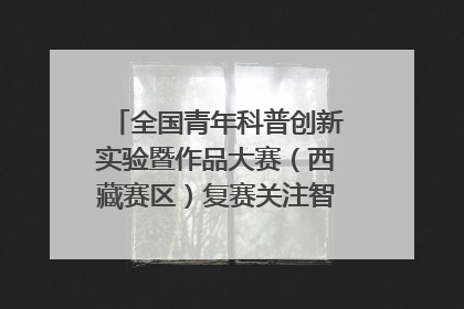 全国青年科普创新实验暨作品大赛（西藏赛区）复赛关注智慧环保等主题