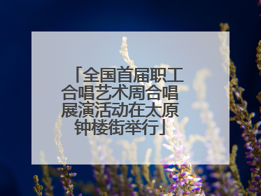 全国首届职工合唱艺术周合唱展演活动在太原钟楼街举行