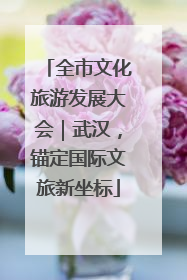 全市文化旅游发展大会｜武汉，锚定国际文旅新坐标