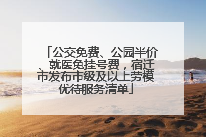 公交免费、公园半价、就医免挂号费，宿迁市发布市级及以上劳模优待服务清单