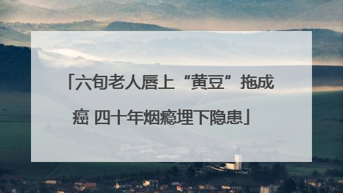 六旬老人唇上“黄豆”拖成癌 四十年烟瘾埋下隐患