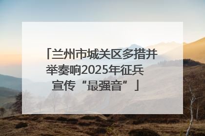 兰州市城关区多措并举奏响2025年征兵宣传“最强音”