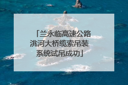 兰永临高速公路洮河大桥缆索吊装系统试吊成功