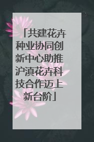 共建花卉种业协同创新中心助推沪滇花卉科技合作迈上新台阶