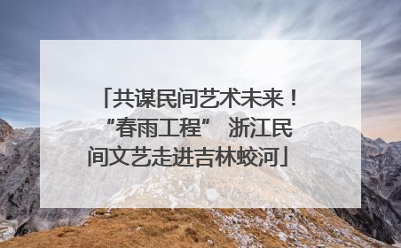 共谋民间艺术未来！“春雨工程” 浙江民间文艺走进吉林蛟河