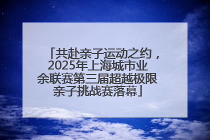 共赴亲子运动之约，2025年上海城市业余联赛第三届超越极限亲子挑战赛落幕
