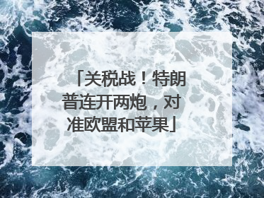 关税战！特朗普连开两炮，对准欧盟和苹果