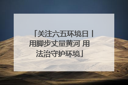 关注六五环境日丨用脚步丈量黄河 用法治守护环境