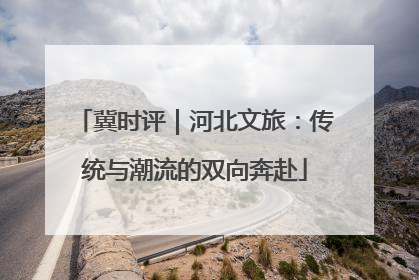 冀时评｜河北文旅：传统与潮流的双向奔赴