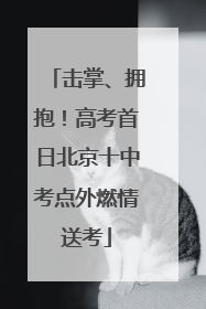 击掌、拥抱！高考首日北京十中考点外燃情送考